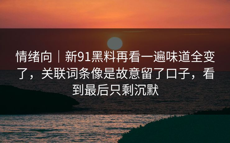 情绪向｜新91黑料再看一遍味道全变了，关联词条像是故意留了口子，看到最后只剩沉默