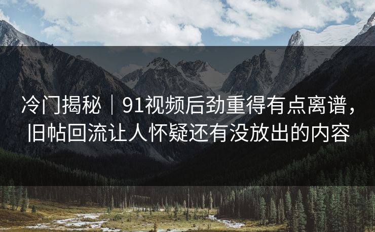 冷门揭秘｜91视频后劲重得有点离谱，旧帖回流让人怀疑还有没放出的内容