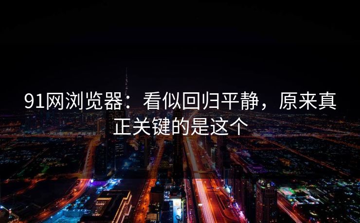 91网浏览器：看似回归平静，原来真正关键的是这个