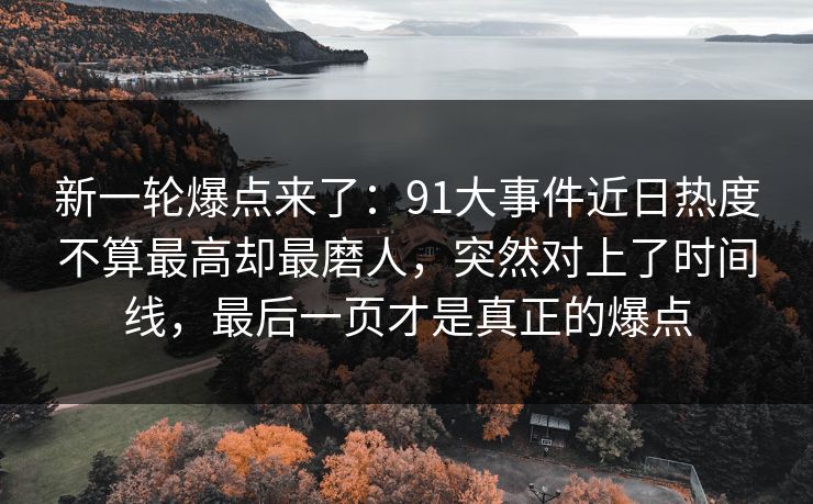 新一轮爆点来了：91大事件近日热度不算最高却最磨人，突然对上了时间线，最后一页才是真正的爆点