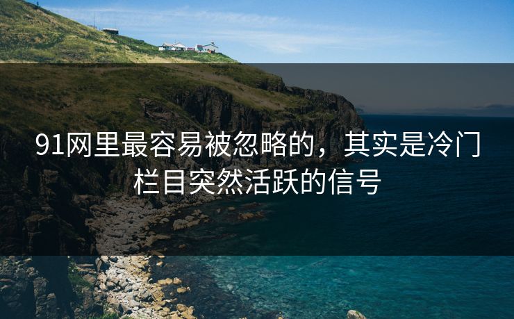 91网里最容易被忽略的，其实是冷门栏目突然活跃的信号