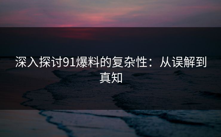 深入探讨91爆料的复杂性：从误解到真知