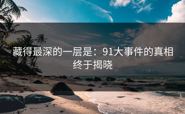 藏得最深的一层是：91大事件的真相终于揭晓