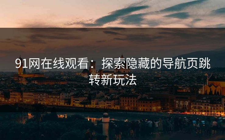 91网在线观看：探索隐藏的导航页跳转新玩法