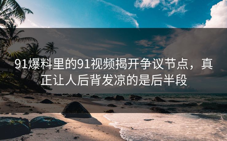 91爆料里的91视频揭开争议节点,真正让人后背发凉的是后半段 91爆料里的91视频揭开争议节点,真正让人后背发凉的是后半段