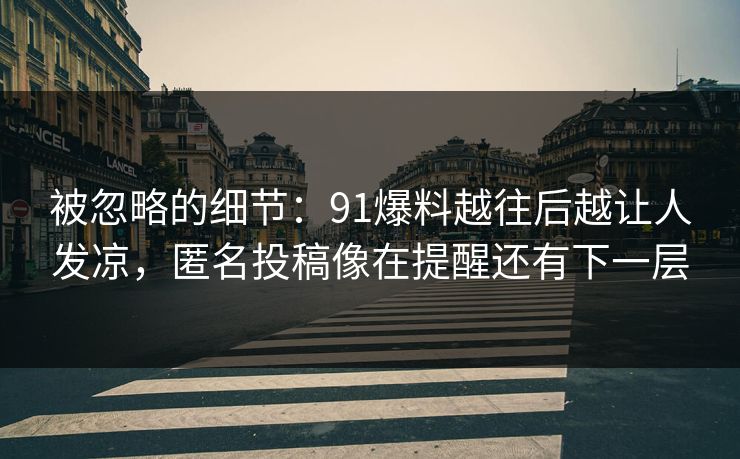 被忽略的细节:91爆料越往后越让人发凉,匿名投稿像在提醒还有下一层 被忽略的细节:91爆料越往后越让人发凉,匿名投稿像在提醒还有下一层