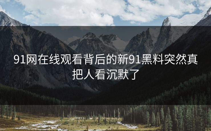 91网在线观看背后的新91黑料突然真把人看沉默了