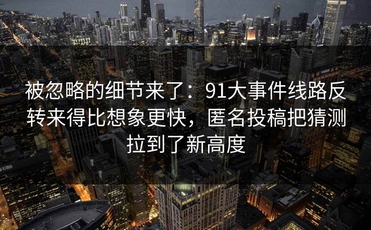 被忽略的细节来了：91大事件线路反转来得比想象更快，匿名投稿把猜测拉到了新高度