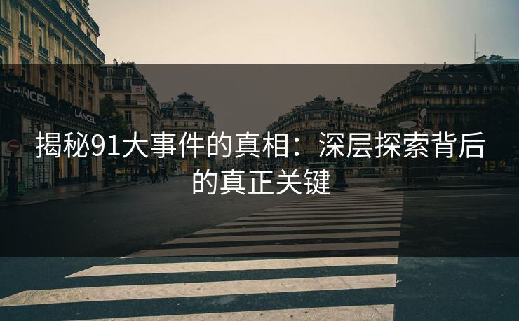 揭秘91大事件的真相：深层探索背后的真正关键