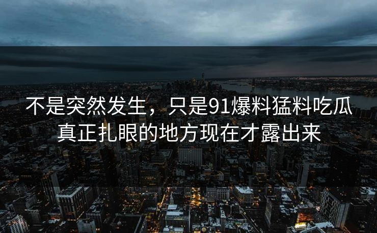 不是突然发生，只是91爆料猛料吃瓜真正扎眼的地方现在才露出来
