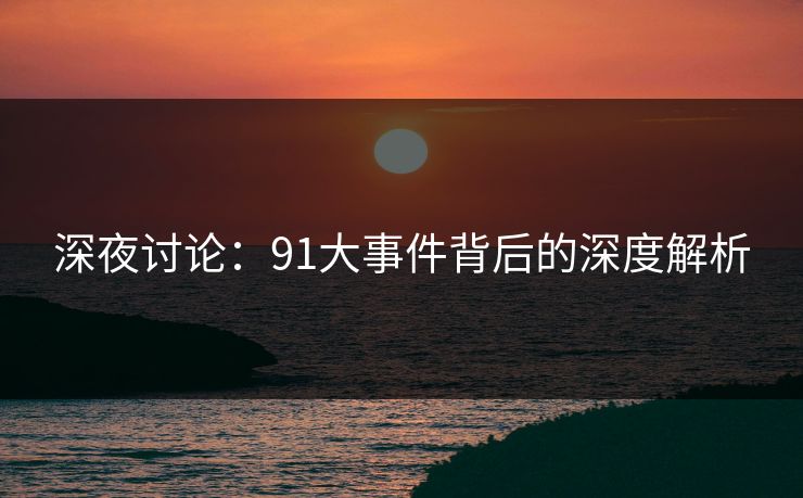 深夜讨论：91大事件背后的深度解析
