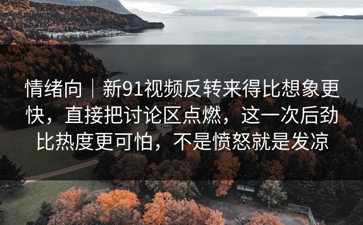 情绪向|新91视频反转来得比想象更快,直接把讨论区点燃,这一次后劲比热度更可怕,不是愤怒就是发凉 情绪向|新91视频反转来得比想象更快,直接把讨论区点燃,这一次后劲比热度更可怕,不是愤怒就是发凉