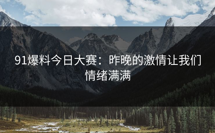 91爆料今日大赛：昨晚的激情让我们情绪满满