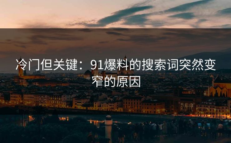 冷门但关键:91爆料的搜索词突然变窄的原因 冷门但关键:91爆料的搜索词突然变窄的原因
